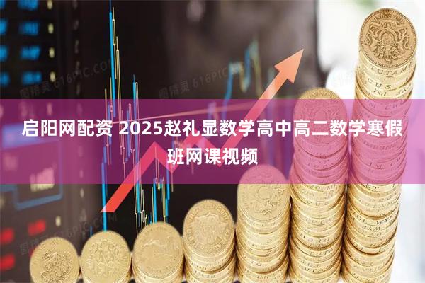 启阳网配资 2025赵礼显数学高中高二数学寒假班网课视频