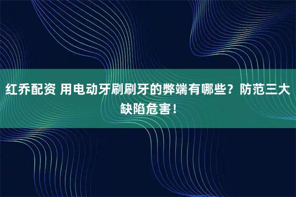 红乔配资 用电动牙刷刷牙的弊端有哪些？防范三大缺陷危害！