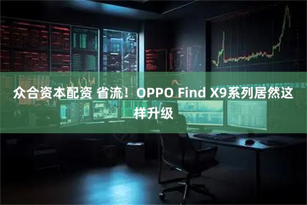 众合资本配资 省流！OPPO Find X9系列居然这样升级
