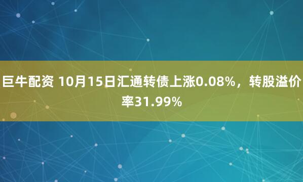 巨牛配资 10月15日汇通转债上涨0.08%，转股溢价率31.99%