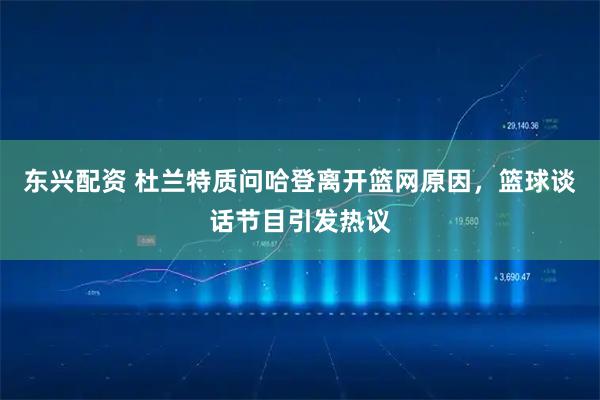 东兴配资 杜兰特质问哈登离开篮网原因，篮球谈话节目引发热议
