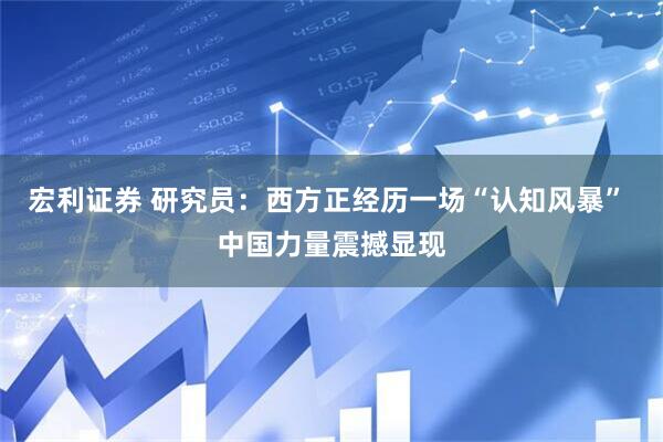 宏利证券 研究员：西方正经历一场“认知风暴” 中国力量震撼显现