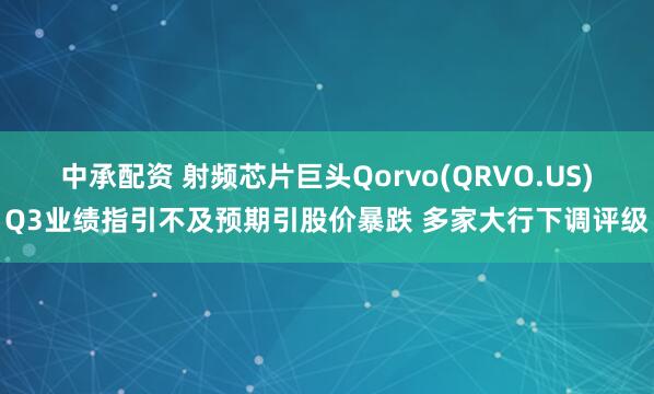 中承配资 射频芯片巨头Qorvo(QRVO.US)Q3业绩指引不及预期引股价暴跌 多家大行下调评级