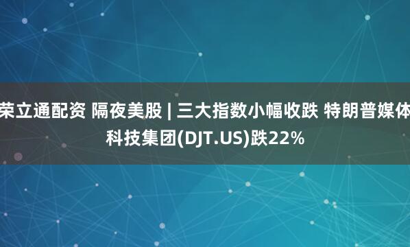 荣立通配资 隔夜美股 | 三大指数小幅收跌 特朗普媒体科技集团(DJT.US)跌22%