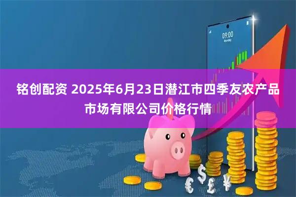 铭创配资 2025年6月23日潜江市四季友农产品市场有限公司价格行情