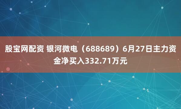 股宝网配资 银河微电（688689）6月27日主力资金净买入332.71万元
