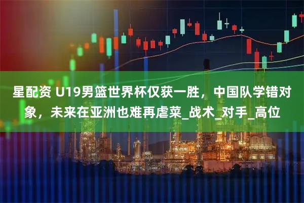 星配资 U19男篮世界杯仅获一胜,中国队学错对象,未来在亚洲也难再虐菜_战术_对手_高位
