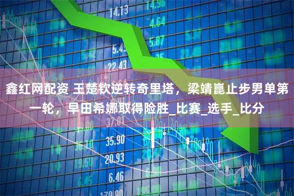 鑫红网配资 王楚钦逆转奇里塔，梁靖崑止步男单第一轮，早田希娜取得险胜_比赛_选手_比分