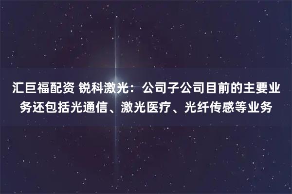 汇巨福配资 锐科激光：公司子公司目前的主要业务还包括光通信、激光医疗、光纤传感等业务