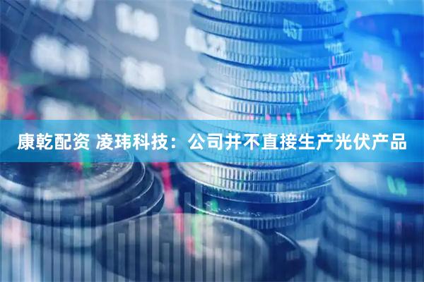 康乾配资 凌玮科技：公司并不直接生产光伏产品