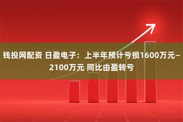 钱投网配资 日盈电子：上半年预计亏损1600万元—2100万元 同比由盈转亏