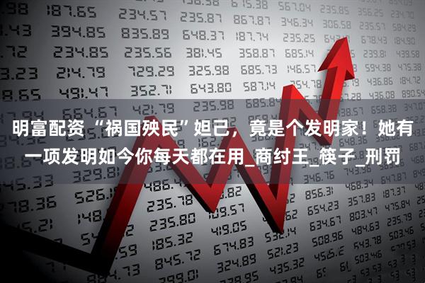 明富配资 “祸国殃民”妲己，竟是个发明家！她有一项发明如今你每天都在用_商纣王_筷子_刑罚