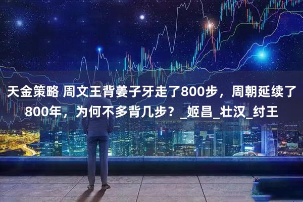 天金策略 周文王背姜子牙走了800步，周朝延续了800年，为何不多背几步？_姬昌_壮汉_纣王