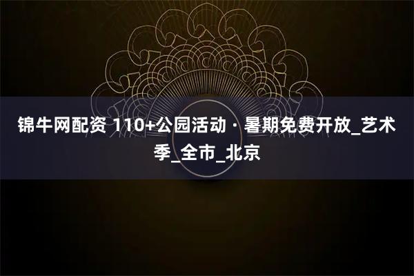锦牛网配资 110+公园活动 · 暑期免费开放_艺术季_全市_北京