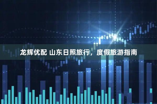 龙辉优配 山东日照旅行，度假旅游指南