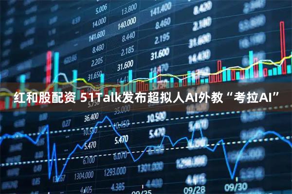 红和股配资 51Talk发布超拟人AI外教“考拉AI”