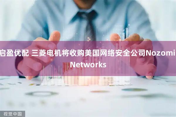 启盈优配 三菱电机将收购美国网络安全公司Nozomi Networks