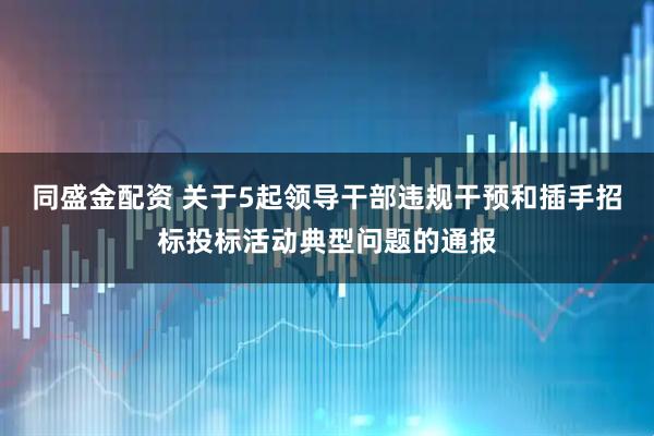 同盛金配资 关于5起领导干部违规干预和插手招标投标活动典型问题的通报