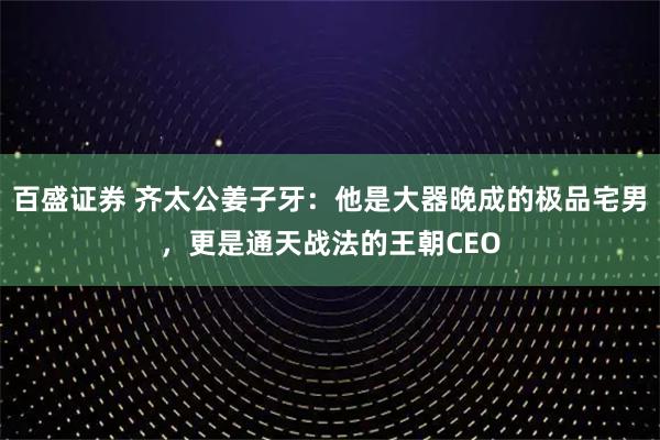 百盛证券 齐太公姜子牙：他是大器晚成的极品宅男，更是通天战法的王朝CEO