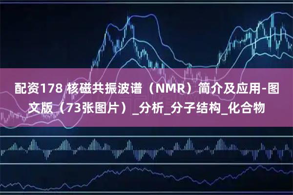 配资178 核磁共振波谱（NMR）简介及应用-图文版（73张图片）_分析_分子结构_化合物