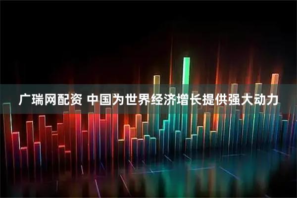 广瑞网配资 中国为世界经济增长提供强大动力