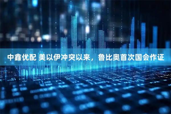 中鑫优配 美以伊冲突以来，鲁比奥首次国会作证