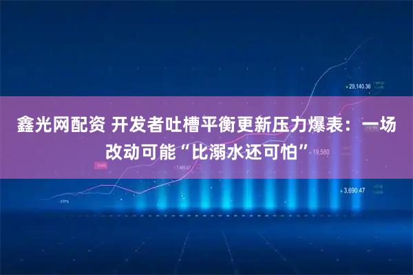 鑫光网配资 开发者吐槽平衡更新压力爆表：一场改动可能“比溺水还可怕”