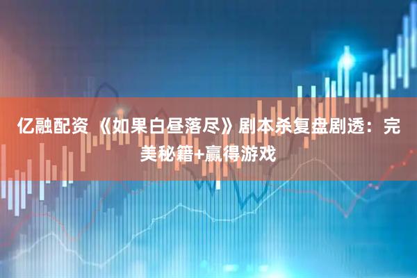 亿融配资 《如果白昼落尽》剧本杀复盘剧透：完美秘籍+赢得游戏