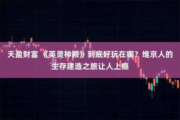 天盈财富 《英灵神殿》到底好玩在哪？维京人的生存建造之旅让人上瘾